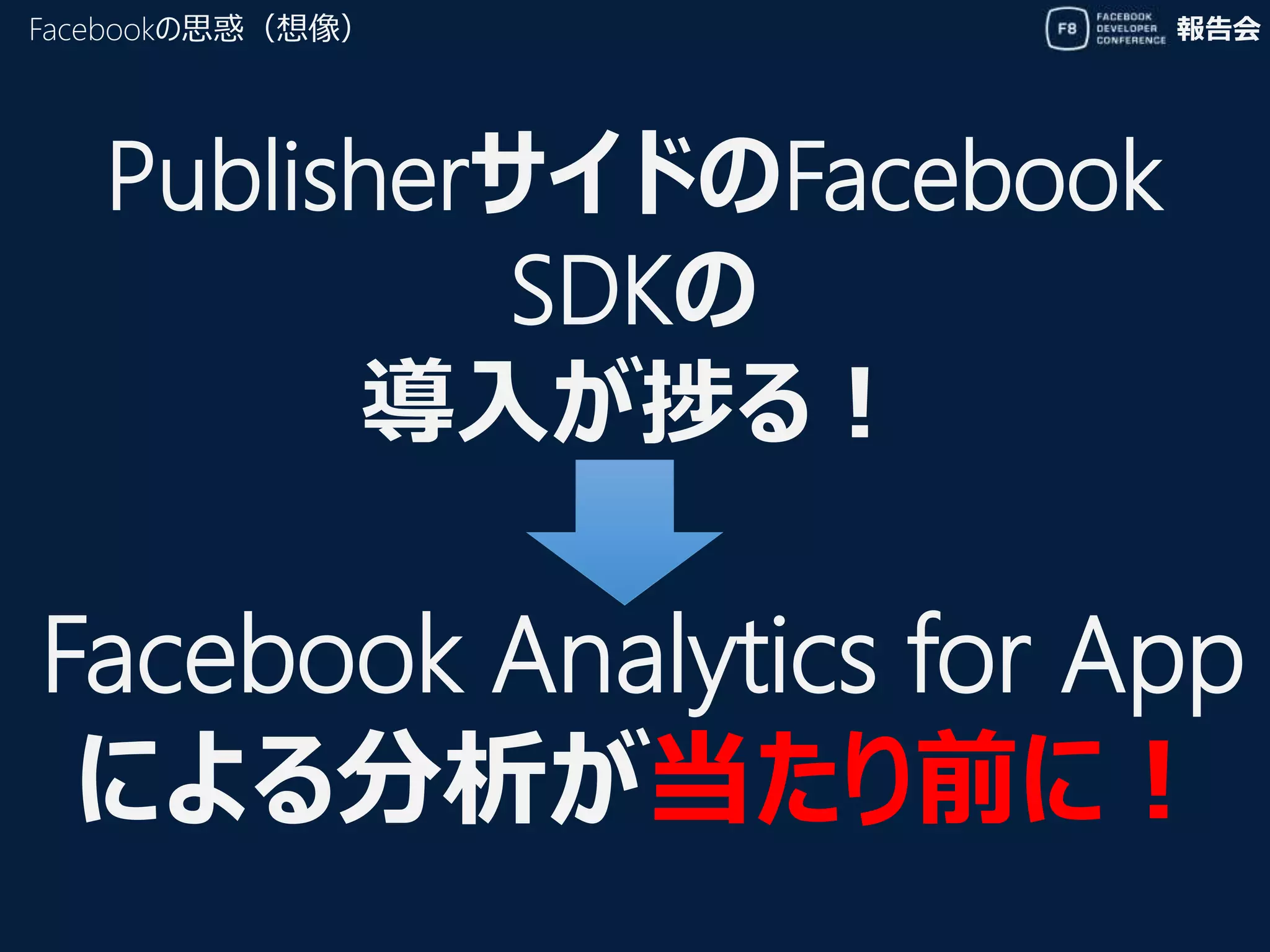 報告会Facebookの思惑（想像）
PublisherサイドのFacebook
SDKの
導入が捗る！
Facebook Analytics for App
による分析が当たり前に！
 