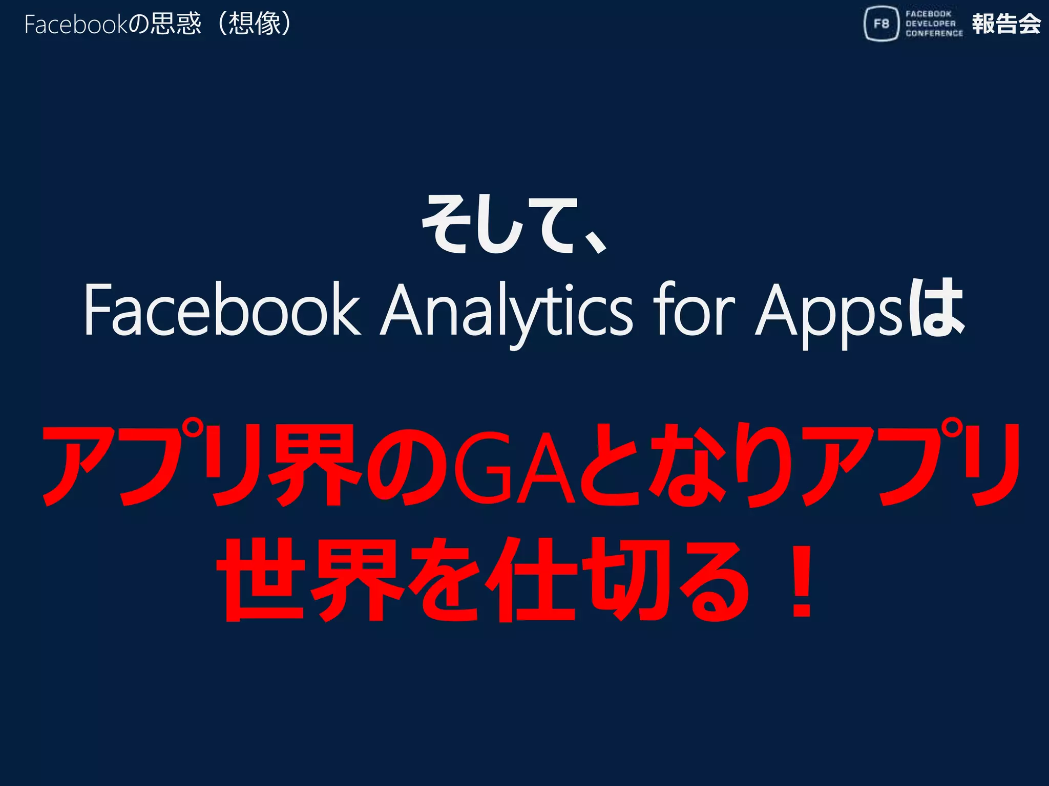 報告会Facebookの思惑（想像）
そして、
Facebook Analytics for Appsは
アプリ界のGAとなりアプリ
世界を仕切る！
 