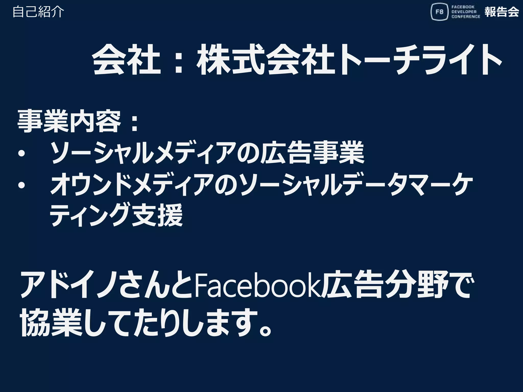 報告会
会社：株式会社トーチライト
自己紹介
事業内容：
• ソーシャルメディアの広告事業
• オウンドメディアのソーシャルデータマーケ
ティング支援
アドイノさんとFacebook広告分野で
協業してたりします。
 