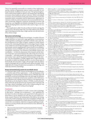 There is an appealing commonality in a number of these applications,
and the volumes of appropriate analyses could, in principle, be very
large (hundreds of millions of tests per year). This group of applica-
tions would include healthcare delivery and monitoring in developing
economies, home healthcare and use in doctors’ offices in developed
economies, uses in homeland security and counterterrorism, use by first
responders (police, paramedics and fire departments), applications in
veterinary medicine, and incorporation into environmental and food-
safety monitoring. Diagnostic systems for developing economies will
require low-cost, adaptable microfluidic technology for its success; this
rapidly developing field is described in this issue by Yager et al. (see
page 412).
These applications suffer from the problem of chicken and egg: the
volume of use will only be large if the cost of the analysis is low and the
state of development of the assay is high; and the cost will only be low
if the volume is large.
Newscienceandtechnology
The development of microfluidics has just begun. A number of factors
suggest that there are many early-stage applications of microsystems
containing fluids, including the exploration of fluidic optics and cells,
the development of new types of organic synthesis in small-channel
systems, the continuing development of technologies based on large
arrays of detectors and on high-throughput screening, the fabrication of
microrobotic systems using hydraulic systems based on microfluidics,
other fluidic versions of MEMS, and work on biomimetic systems with
microfluidic components. The extension of microfluidic systems into
nanofluidics — in which the dimensions of the channels and the thick-
ness of the layer of structured fluid at the walls of the device become
comparable — will make possible the exploration of the properties of
near-surface water, and of ion and electrolyte transport at this inter-
face. The biocompatibility of PDMS suggests that it might ultimately
be possible to embed microfluidic devices in vivo for certain types of
biomedically relevant analysis. Single-cell and single-molecule analysis
require technologies that can work with small volumes of sample, which
might allow the testing of fundamental assumptions of cell biology and
molecular chemistry and biology.
Designandmanufacturingsystemsformicrofluidicdevices
An important aspect of the commercial development of microfluidics
— crucial to many of these applications — is the development of the
technology for manufacturing microfluidic devices. Ultimately, there will
probablybeseveralsuchtechnologies,butintheearlystagesthedefinition
of a single set of materials and processes needed to convert laboratory
demonstrations into working commercial devices is an important step.
Should devices be developed in Mylar, or PDMS, or polycarbonate?
What will be the specifications for user interfaces? How important will
very-large-volume technologies, such as roll-to-roll processing, be? And
what about technologies for sealing and packaging?
Conclusion
So, what next for microfluidics? It is both a science and a technology.
It offers great — perhaps even revolutionary — new capabilities for
the future. It is also in its infancy, and a great deal of work needs to be
done before it can be claimed to be more than an active field of aca-
demic research. However, the fundamentals of the field are very strong:
much of the world’s technology requires the manipulation of fluids, and
extending those manipulations to small volumes, with precise dynamic
control over concentrations, while discovering and exploiting new phe-
nomena occurring in fluids at the microscale level, must, ultimately, be
very important. ■
1. Manz, A. etal. Planar chips technology for miniaturization and integration of separation
techniques into monitoring systems — capillary electrophoresis on a chip. J.Chromatog.
593, 253–258 (1992).
2. Ng, J. M. K., Gitlin, I., Stroock, A. D. & Whitesides, G. M. Components for integrated
poly(dimethylsiloxane) microfluidic systems. Electrophoresis 23, 3461–3473 (2002).
3. Whitesides, G. M. & Stroock, A. D. Flexible methods for microfluidics.Phys.Today 54,
42–48 (2001).
4. Mijatovic, D., Eijkel, J. C. T. & van den Berg, A. Technologies for nanofluidic systems: top-
down vs. bottom-up — a review. LabChip 5, 492–500 (2005).
5. Czaplewski, D. A., Kameoka, J., Mathers, R., Coates, G. W. & Craighead, H. G. Nanofluidic
channels with elliptical cross sections formed using a nonlithographic process.Appl.Phys.
Lett. 83, 4836–4838 (2003).
6. Hong, J. W. & Quake, S. R. Integrated nanoliter systems.NatureBiotechnol. 21, 1179–1183
(2003).
7. Weibel, D. B. etal. Torque-actuated valves for microfluidics. Anal.Chem. 77, 4726–4733
(2005).
8. Nguyen, N. T. & Wu, Z. G. Micromixers — a review. J.Micromech.Microeng. 15, R1–R16
(2005).
9. Gunther, A., Jhunjhunwala, M., Thalmann, M., Schmidt, M. A. & Jensen, K. F. Micromixing
of miscible liquids in segmented gas-liquid flow. Langmuir 21, 1547–1555 (2005).
10. Garstecki, P., Fischbach, M. A. & Whitesides, G. M. Design for mixing using bubbles in
branched microfluidic channels. Appl.Phys.Lett. 86, 244108 (2005).
11. Laser, D. J. & Santiago, J. G. A review of micropumps. J.Micromech.Microeng. 14, R35–R64
(2004).
12. McDonald, J. C. etal. Fabrication of microfluidic systems in poly(dimethylsiloxane).
Electrophoresis 21, 27–40 (2000).
13. Thorsen, T., Maerkl, S. J. & Quake, S. R. Microfluidic large-scale integration. Science 298,
580–584 (2002).
14. Stone, H. A., Stroock, A. D. & Ajdari, A. Engineering flows in small devices: microfluidics
toward a lab-on-a-chip. Annu.Rev.FluidMech. 36, 381–411 (2004).
15. Squires, T. M. & Quake, S. R. Microfluidics: fluid physics at the nanoliter scale.Rev.Mod.
Phys. 77, 977–1026 (2005).
16. Beebe, D. J., Mensing, G. A. & Walker, G. M. Physics and applications of microfluidics in
biology. Annu.Rev.Biomed.Eng. 4, 261–286 (2002).
17. Santiago, J. G. Electroosmotic flows in microchannels with finite inertial and pressure
forces. Anal.Chem. 73, 2353–2365 (2001).
18. Wainright, A., Nguyen, U. T., Bjornson, T. & Boone, T. D. Preconcentration and separation
of double-stranded DNA fragments by electrophoresis in plastic microfluidic devices.
Electrophoresis 24, 3784–3792 (2003).
19. Karnik, R., Castelino, K. & Majumdar, A. Field-effect control of protein transport in a
nanofluidic transistor circuit.Appl.Phys.Lett. 88, 123114 (2006).
20. Hansen, C. L., Skordalakes, E., Berger, J. M. & Quake, S. R. A robust and scalable microfluidic
metering method that allows protein crystal growth by free interface diffusion. Proc.Natl
Acad.Sci.USA 99, 16531–16536 (2002).
21. Shim, J.-u., Cristobal, G., Link, D. R., Thorsen, T. & Fraden, S. Using microfluidics to decouple
nucleation and growth of protein crystals.J.Amer.Chem.Soc. (submitted).
22. Zheng, B., Tice, J. D., Roach, L. S. & Ismagilov, R. F. A droplet-based, composite PDMS/
glass capillary microfluidic system for evaluating protein crystallization conditions by
microbatch and vapor-diffusion methods with on-chip X-ray diffraction. Angew.Chem.Int.
Ed. 43, 2508–2511 (2004).
23. Ramsey, R. S. & Ramsey, J. M. Generating electrospray from microchip devices using
electroosmotic pumping. Anal.Chem. 69, 1174–1178 (1997).
24. Dittrich, P. S. & Manz, A. Lab-on-a-chip: microfluidics in drug discovery. NatureRev.Drug
Discov. 5, 210–218 (2006).
25. Pihl, J., Karlsson, M. & Chiu, D. T. Microfluidic technologies in drug discovery.DrugDiscov.
Today 10, 1377–1383 (2005).
26. Sia, S. K. & Whitesides, G. M. Microfluidic devices fabricated in poly(dimethylsiloxane) for
biological studies. Electrophoresis 24, 3563–3576 (2003).
27. Wheeler, A. R. etal. Microfluidic device for single-cell analysis. Anal.Chem. 75, 3581–3586
(2003).
28. Werdich, A. A. etal. A microfluidic device to confine a single cardiac myocyte in a sub-
nanoliter volume on planar microelectrodes for extracellular potential recordings.LabChip
4, 357–362 (2004).
29. Dittrich, P. S. & Manz, A. Single-molecule fluorescence detection in microfluidic channels
— the Holy Grail in μTAS? Anal.Bioanal.Chem. 382, 1771–1782 (2005).
30. Stavis, S. M., Edel, J. B., Samiee, K. T. & Craighead, H. G. Single molecule studies of quantum
dot conjugates in a submicrometer fluidic channel. LabChip 5, 337–343 (2005).
31. Lee, C. C. etal. Multistep synthesis of a radiolabeled imaging probe using integrated
microfluidics. Science 310, 1793–1796 (2005).
32. Ganan-Calvo, A. M. & Gordillo, J. M. Perfectly monodisperse microbubbling by capillary
flow focusing. Phys.Rev.Lett. 87, 274501 (2001).
33. Garstecki, P. etal. Formation of monodisperse bubbles in a microfluidic flow-focusing
device. Appl.Phys.Lett. 85, 2649–2651 (2004).
34. Thorsen, T., Roberts, R. W., Arnold, F. H. & Quake, S. R. Dynamic pattern formation in a
vesicle-generating microfluidic device. Phys.Rev.Lett. 86, 4163–4166 (2001).
35. Link, D. R., Anna, S. L., Weitz, D. A. & Stone, H. A. Geometrically mediated breakup of drops
in microfluidic devices. Phys.Rev.Lett. 92, 054503 (2004).
36. Anna, S. L., Bontoux, N. & Stone, H. A. Formation of dispersions using “flow focusing” in
microchannels. Appl.Phys.Lett. 82, 364–366 (2003).
37. Tan, Y. C., Fisher, J. S., Lee, A. I., Cristini, V. & Lee, A. P. Design of microfluidic channel
geometries for the control of droplet volume, chemical concentration, and sorting. LabChip
4, 292–298 (2004).
38. Xu, S. Q. etal. Generation of monodisperse particles by using microfluidics: control over
size, shape, and composition. Angew.Chem.Int.Ed. 44, 724–728 (2005).
39. Wolfe, D. B. etal. Dynamic control of liquid-core/liquid-cladding optical waveguides. Proc.
NatlAcad.Sci.USA 101, 12434–12438 (2004).
40. Kerbage, C. & Eggleton, B. J. Tunable microfluidic optical fiber gratings.Appl.Phys.Lett. 82,
1338–1340 (2003).
41. Datta, A. etal. Microfabrication and characterization of Teflon AF-coated liquid core
waveguide channels in silicon. IEEESens.J. 3, 788–795 (2003).
42. Balslev, S. & Kristensen, A. Microfuidic single-mode laser using high-order Bragg grating
and antiguiding segments. Opt.Express 13, 344–351 (2005).
43. Campbell, K. et al. A microfluidic 2×2 optical switch. Appl. Phys. Lett. 85, 6119–6121
(2004).
372
NATURE|Vol 442|27 July 2006INSIGHT OVERVIEW
NaturePublishing Group©2006
 