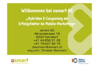 xsmart AG
      Allmendstrasse 19
       8320 Fehraltorf
     +41 44-956 51 26
     +41 79-447 94 15
    cbaumann@xsmart.ch
xing.com: Christian Baumann
 