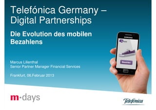 Telefónica Germany –
Digital Partnerships
Die Evolution des mobilen
Bezahlens

Marcus Lilienthal
Senior Partner Manager Financial Services

Frankfurt, 06.Februar 2013
 