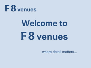 Welcome to  F8   venues   where detail matters... 