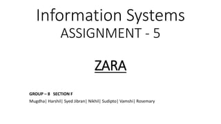Information Systems
ASSIGNMENT - 5
ZARA
GROUP – 8 SECTION F
Mugdha| Harshil| Syed Jibran| Nikhil| Sudipto| Vamshi| Rosemary
 