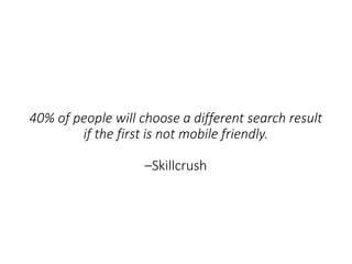 40% of people will choose a different search result
if the first is not mobile friendly.
–Skillcrush
 
