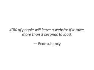40% of people will leave a website if it takes
more than 3 seconds to load.
— Econsultancy
 