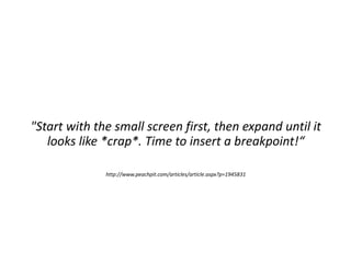 "Start with the small screen first, then expand until it
looks like *crap*. Time to insert a breakpoint!“
http://www.peachpit.com/articles/article.aspx?p=1945831
 