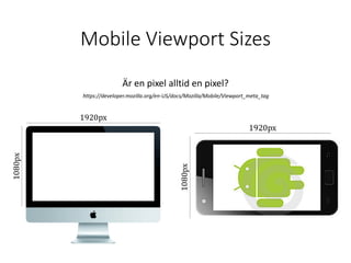 Mobile Viewport Sizes
Är en pixel alltid en pixel?
https://developer.mozilla.org/en-US/docs/Mozilla/Mobile/Viewport_meta_tag
 