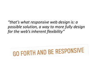 “that’s what responsive web design is: a
possible solution, a way to more fully design
for the web’s inherent flexibility”
 