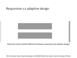 Responsive v.s adaptive design
https://css-tricks.com/the-difference-between-responsive-and-adaptive-design/
Mer bra läsning: https://www.fastcodesign.com/3038367/9-gifs-that-explain-responsive-design-brilliantly
 