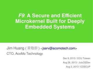 F9: A Secure and Efficient
Microkernel Built for Deeply
Embedded Systems
Jim Huang ( 黃敬群 ) <jserv.tw@gmail.com>
Dec 9, 2013 / CCU Taiwan
Aug 28, 2013 / JuluOSDev
Aug 3, 2013 / COSCUP
 