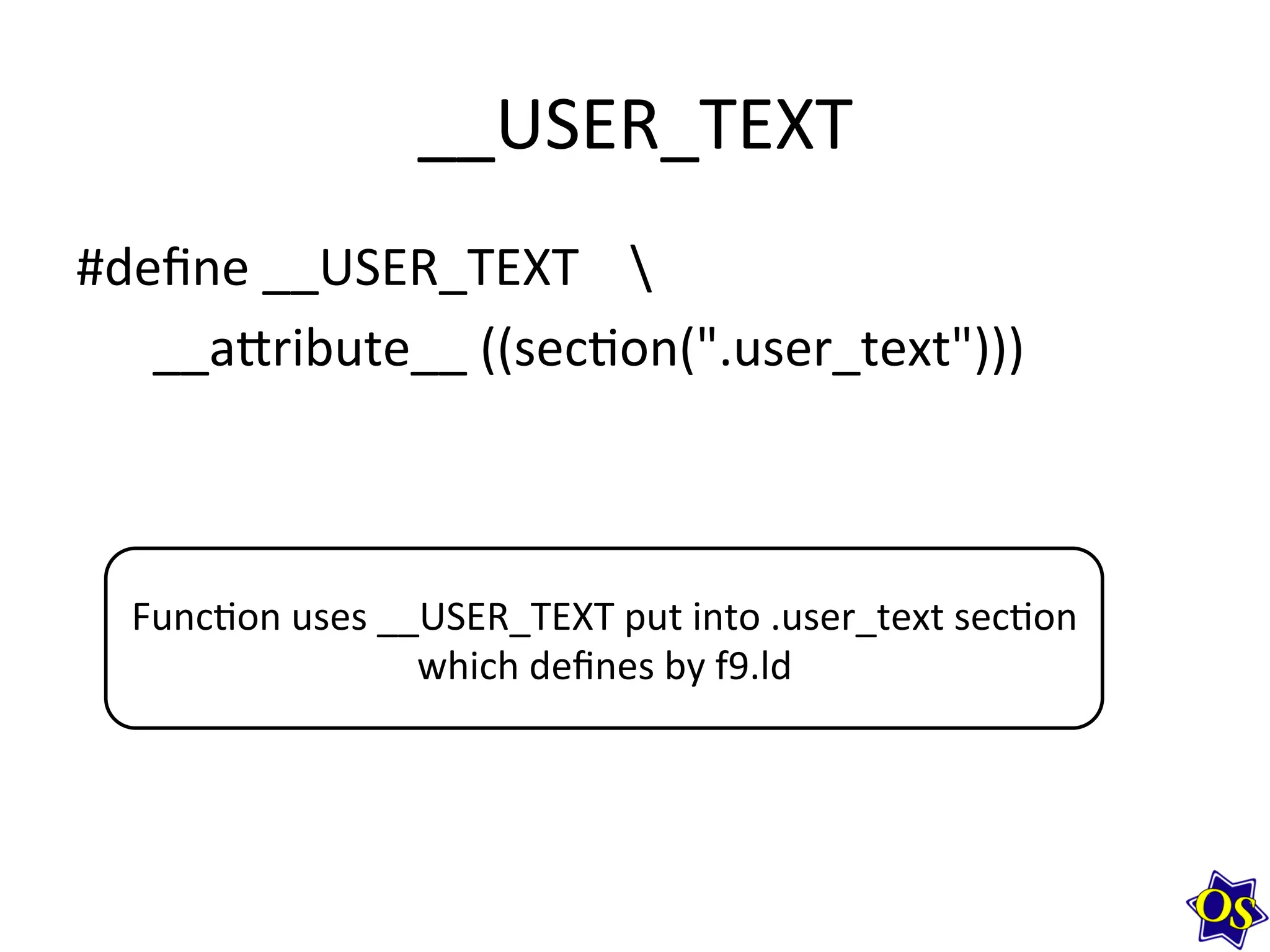 __USER_TEXT	
  	
  
#deﬁne	
  __USER_TEXT	
  	
  	
  	
  	
  
	
  	
  	
  	
  	
  	
  __a^ribute__	
  ((sec?on(".user_text")))	
  
Func?on	
  uses	
  __USER_TEXT	
  put	
  into	
  .user_text	
  sec?on	
  
which	
  deﬁnes	
  by	
  f9.ld	
  
 