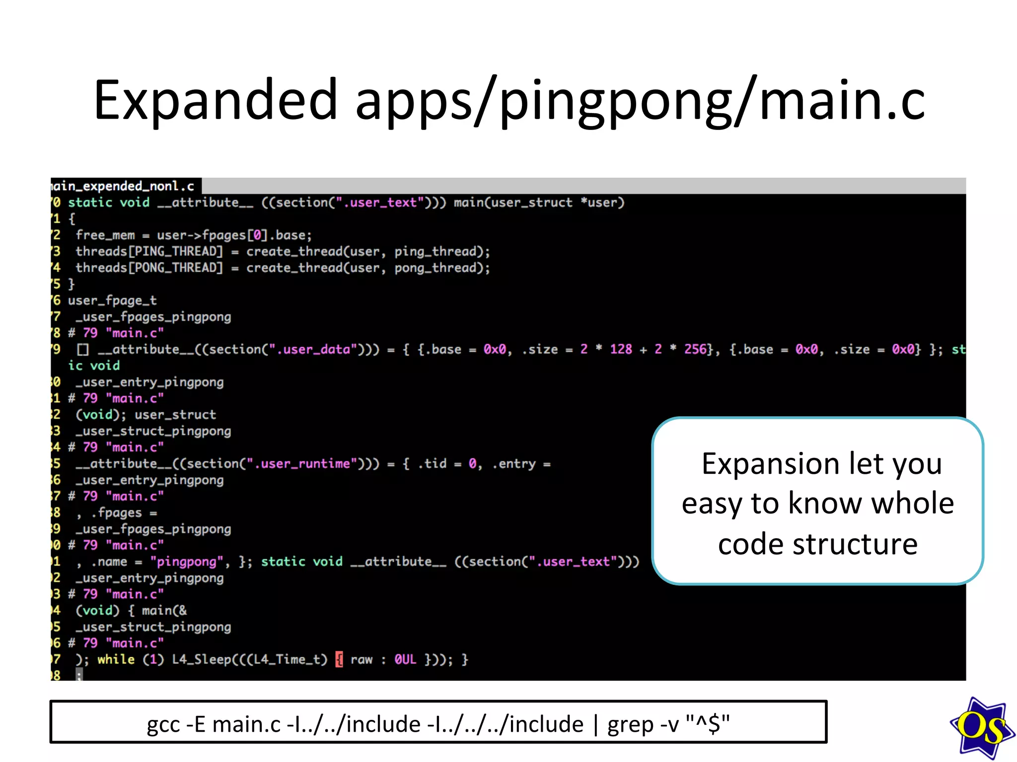 Expanded	
  apps/pingpong/main.c	
  
gcc	
  -­‐E	
  main.c	
  -­‐I../../include	
  -­‐I../../../include	
  |	
  grep	
  -­‐v	
  "^$"	
  
	
  Expansion	
  let	
  you	
  
easy	
  to	
  know	
  whole	
  
code	
  structure	
  
 