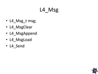 L4_Msg	
  
•  L4_Msg_t	
  msg;	
  
•  L4_MsgClear	
  
•  L4_MsgAppend	
  
•  L4_MsgLoad	
  
•  L4_Send	
  
	
  
 