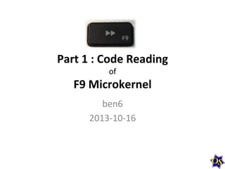 Part	
  1	
  :	
  Code	
  Reading	
  
of	
  

F9	
  Microkernel	
  
ben6	
  
2013-­‐10-­‐16	
  

 