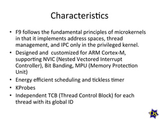 CharacterisMcs	
  
•  F9	
  follows	
  the	
  fundamental	
  principles	
  of	
  microkernels	
  
in	
  that	
  it	
  impl...