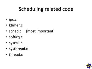 Scheduling	
  related	
  code	
  
• 
• 
• 
• 
• 
• 
• 

ipc.c	
  
kMmer.c	
  
sched.c	
  	
  	
  	
  	
  (most	
  important)	
  
so]irq.c	
  
syscall.c	
  
systhread.c	
  
thread.c	
  

 