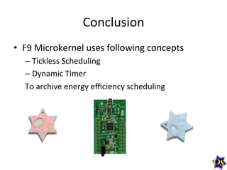 Conclusion	
  
•  F9	
  Microkernel	
  uses	
  following	
  concepts	
  
–  Tickless	
  Scheduling	
  
–  Dynamic	
  Timer	
  
To	
  archive	
  energy	
  eﬃciency	
  scheduling	
  

 