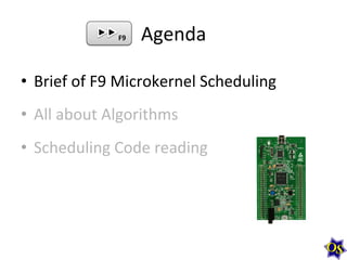 F9	
  

Agenda	
  

•  Brief	
  of	
  F9	
  Microkernel	
  Scheduling	
  
•  All	
  about	
  Algorithms	
  
•  Scheduling	
  Code	
  reading	
  

 