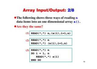 Array Input/Output: 2/8Array Input/Output: 2/8
The following shows three ways of reading ng y g
data items into an one dimensional array a().
Are they the same?Are they the same?
READ(*,*) n,(a(i),i=1,n)(1)
READ(*,*) n
i i
( )
(2)
READ(*,*) (a(i),i=1,n)
READ(* *) n(3) READ(*,*) n
DO i = 1, n
READ(*,*) a(i)
(3)
19
END DO
 