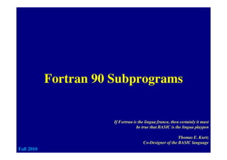 Fortran 90 SubprogramsFortran 90 Subprograms
If Fortran is the lingua franca, then certainly it must
be true that BASIC is the lingua playpen
1
Thomas E. Kurtz
Co-Designer of the BASIC language
Fall 2010
 