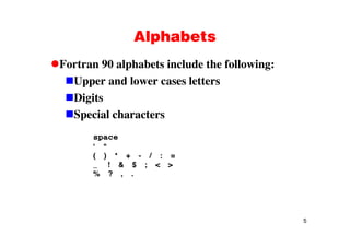 AlphabetsAlphabets
Fortran 90 alphabets include the following:Fortran 90 alphabets include the following:
Upper and lower cases letters
Di itDigits
Special characters
space
' "
( ) * + - / : =
_ ! & $ ; < >
% ? , .
5
 