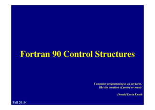 Fortran 90 Control StructuresFortran 90 Control Structures
Computer programming is an art form,
like the creation of poetry or music.
1
Donald Ervin Knuth
Fall 2010
 