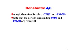 Constants: 4/6Constants: 4/6
A logical constant is either .TRUE. or .FALSE.g S
Note that the periods surrounding TRUE and
FALSE are required!FALSE are required!
9
 