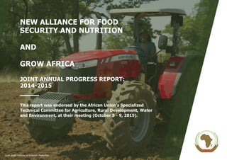 NEW ALLIANCE FOR FOOD
SECURITY AND NUTRITION
AND
GROW AFRICA
JOINT ANNUAL PROGRESS REPORT:
2014-2015
This report was endorsed by the African Union’s Specialized
Technical Committee for Agriculture, Rural Development, Water
and Environment, at their meeting (October 5 - 9, 2015).
Cover photo courtesy of Ruramiso Mashumba
 
