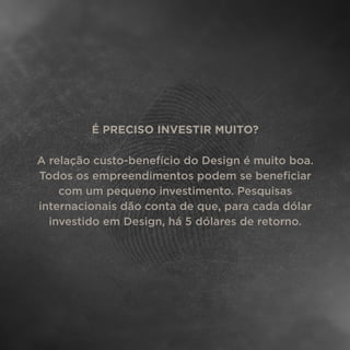 É PRECISO INVESTIR MUITO?
A relação custo-benefício do Design é muito boa.
Todos os empreendimentos podem se beneﬁciar
com um pequeno investimento. Pesquisas
internacionais dão conta de que, para cada dólar
investido em Design, há 5 dólares de retorno.
 