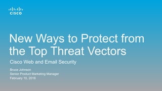Bruce Johnson
Senior Product Marketing Manager
February 10, 2016
Cisco Web and Email Security
New Ways to Protect from
the Top Threat Vectors
 
