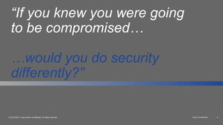 Cisco Confidential 5© 2013-2014 Cisco and/or its affiliates. All rights reserved.
“If you knew you were going
to be compromised…
…would you do security
differently?”
 