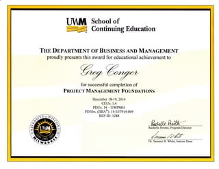 LJI M School of
-4
Continuing Education
THn Dnp,TRTMENT oF BUSTNESS AND MIxIGEMENT
proudly presents this award for educational achievement to
%@for successful completion of
PnO.TECT MaNAGEMENT FoUNnATIoNS
December l8-19,2014
CEUs:1.4
PDUs: 14 - llWPM0l
PD Hrs. lIma)' 1U-E57914-OO}
REP ID: 1288
Dr. Sammis B. White,Interim Dean
mffi
wr*ux www
Rachelle Perotto, Program Director
 