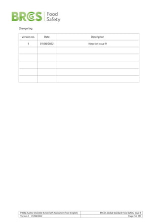 F904a Auditor Checklist & Site Self-Assessment Tool (English) BRCGS Global Standard Food Safety, Issue 9
Version 1 01/08/2022 Page 2 of 117
Change log:
Version no. Date Description
1 01/08/2022 New for Issue 9
 