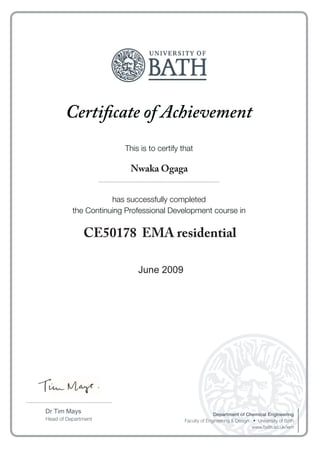 Certificate of Achievement
This is to certify that
has successfully completed
the Continuing Professional Development course in
Head of Department
Department of Chemical Engineering
www.bath.ac.uk/iem
....................................................................................
......................................................................................................................
January 2013
Nwaka Ogaga
CE50178 EMA residential
June 2009
 