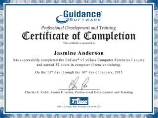 Jasmine Anderson
has successfully completed the EnCase® v7 vClass Computer Forensics I course
and earned 32 hours in computer forensics training.
On the 13th day through the 16th day of January, 2015
_____________________
Charles E. Cobb, Senior Director, Professional Development and Training
 