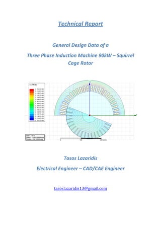 Technical Report
General Design Data of a
Three Phase Induction Machine 90kW – Squirrel
Cage Rotor
Tasos Lazaridis
Electrical Engineer – CAD/CAE Engineer
tasoslazaridis13@gmail.com
 