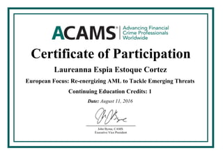 Certificate of Participation
Laureanna Espia Estoque Cortez
European Focus: Re-energizing AML to Tackle Emerging Threats
1Continuing Education Credits:
August 11, 2016Date:
John Byrne, CAMS
Executive Vice President
 