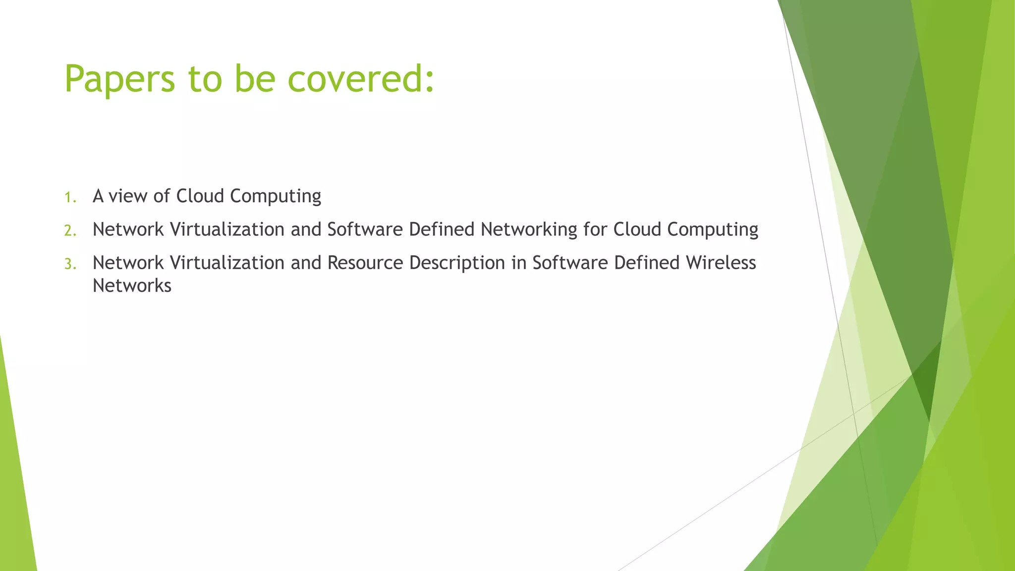 Papers to be covered:
1. A view of Cloud Computing
2. Network Virtualization and Software Defined Networking for Cloud Computing
3. Network Virtualization and Resource Description in Software Defined Wireless
Networks
 