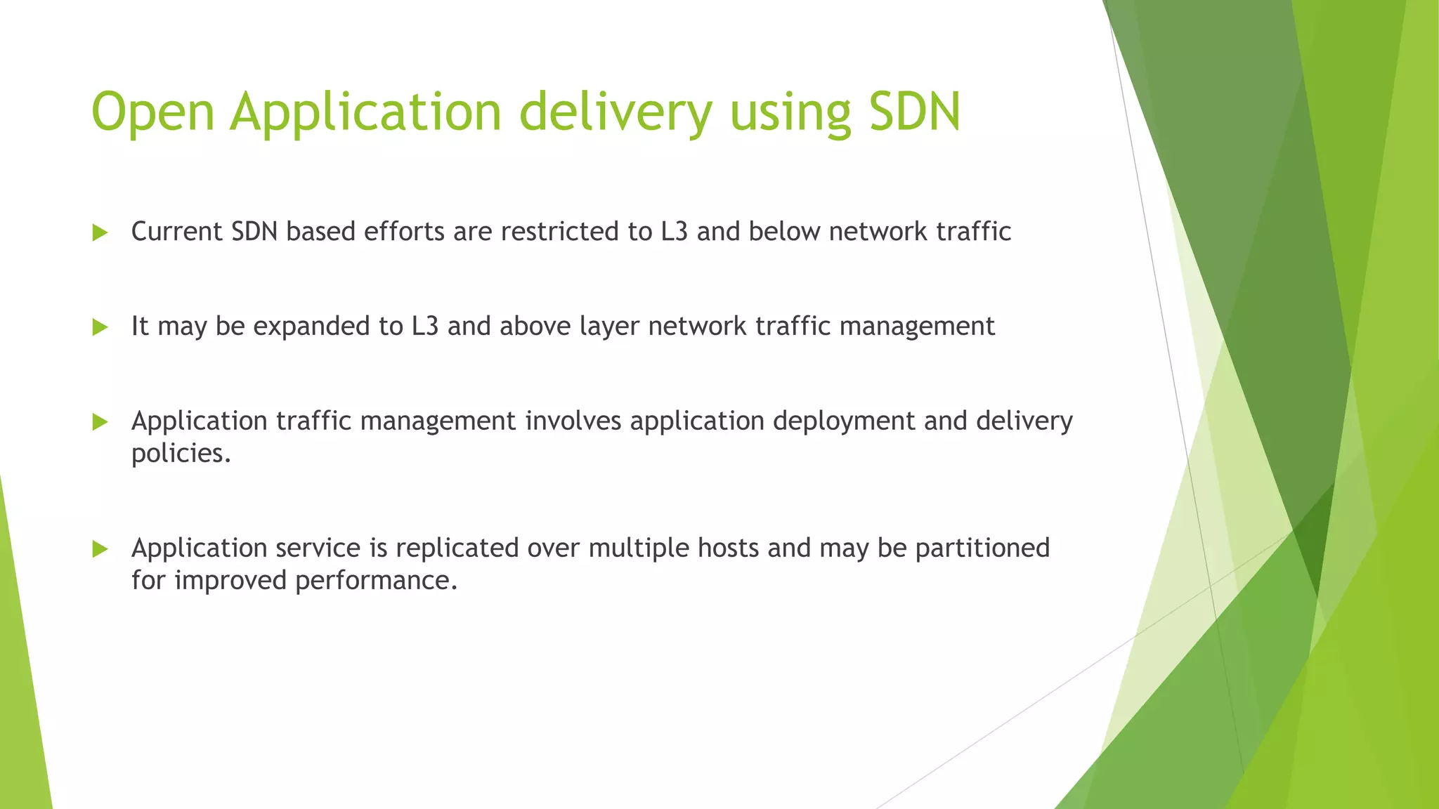 Open Application delivery using SDN
 Current SDN based efforts are restricted to L3 and below network traffic
 It may be expanded to L3 and above layer network traffic management
 Application traffic management involves application deployment and delivery
policies.
 Application service is replicated over multiple hosts and may be partitioned
for improved performance.
 