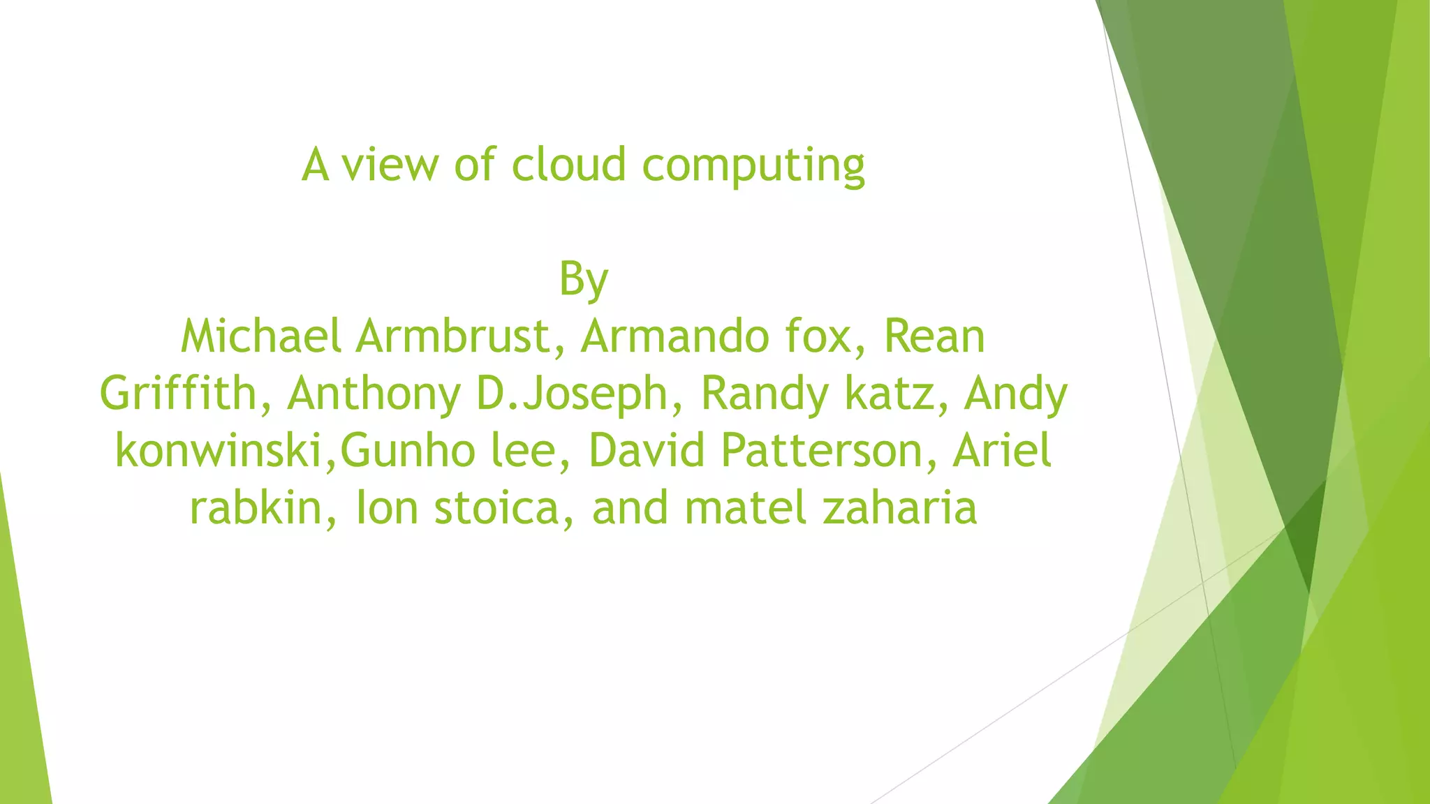 A view of cloud computing
By
Michael Armbrust, Armando fox, Rean
Griffith, Anthony D.Joseph, Randy katz, Andy
konwinski,Gunho lee, David Patterson, Ariel
rabkin, Ion stoica, and matel zaharia
 