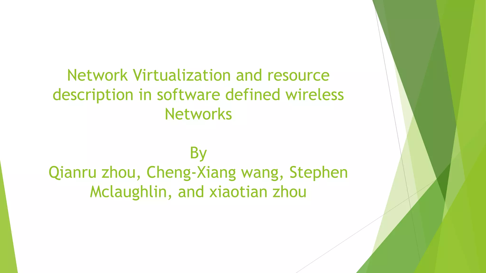 Network Virtualization and resource
description in software defined wireless
Networks
By
Qianru zhou, Cheng-Xiang wang, Stephen
Mclaughlin, and xiaotian zhou
 