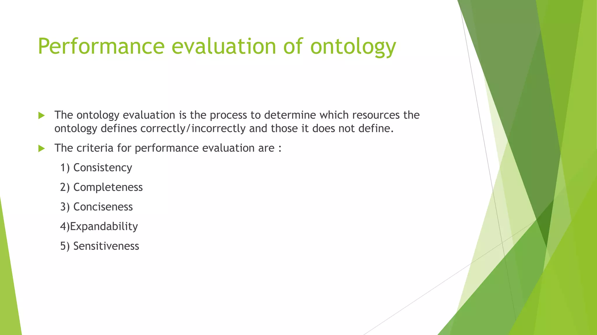 Performance evaluation of ontology
 The ontology evaluation is the process to determine which resources the
ontology defines correctly/incorrectly and those it does not define.
 The criteria for performance evaluation are :
1) Consistency
2) Completeness
3) Conciseness
4)Expandability
5) Sensitiveness
 
