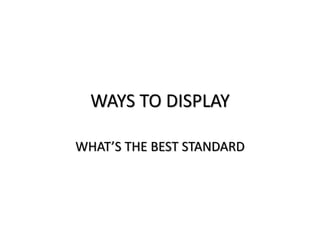 WAYS TO DISPLAY
WHAT’S THE BEST STANDARD
 