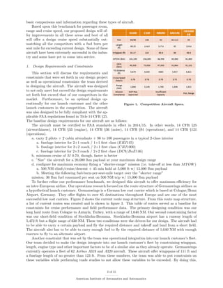 basic comparisons and information regarding these types of aircraft.
Figure 1. Competition Aircraft Specs.
Based upon this benchmark for passenger room,
range and cruise speed, our proposed design will of-
fer improvements in all these areas and best of all
will oﬀer a design cruise speed substantially out-
matching all the competitors with a fuel burn per
seat mile far exceeding current design. Some of these
aircraft have been extremely successful in the indus-
try and some have yet to come into service.
1. Design Requirements and Constraints
This section will discuss the requirements and
constraints that were set forth in our design project
as well as operational constraints the team derived
in designing the aircraft. The aircraft was designed
to not only meet but exceed the design requirements
set forth but exceed that of our competitors in the
market. Furthermore, be an optimal design op-
erationally for our launch customer and the other
launch customers in the competition. The aircraft
was also designed to be fully compliant with the ap-
plicable FAA regulations found in Title 14 CFR §25.
The baseline design requirements for our aircraft are as follows:
The aircraft must be certiﬁed to FAA standards in eﬀect in 2014/15. In other words, 14 CFR §25
(airworthiness), 14 CFR §33 (engine), 14 CFR §36 (noise), 14 CFR §91 (operations), and 14 CFR §121
(operations).
a. carry 2 pilots + 2 cabin attendants + 96 to 100 passengers in a typical 2-class interior
a. fuselage interior for 2+1 coach / 1+1 ﬁrst class (ERJ145)
b. fuselage interior for 2+2 coach / 2+1 ﬁrst class (CRJ1000)
c. fuselage interior for 2+3 coach / 2+2 ﬁrst class (DC9/BaE146)
b. minimum cruise of M 0.70, though, faster is better
c. ”Size” the aircraft for a 20,000 lbm payload at your maximum design range
d. conﬁgure for maximum economy ﬂying a ”shorter-range” mission (i.e. take-oﬀ at less than MTOW)
a. 500 NM climb/cruise/descent + 45 min hold at 5,000 ft w/ 15,000 lbm payload
b. Meeting the following fuel-burn-per-seat-mile target over the ”shorter range”
mission: 36 lbm fuel consumed per seat on 500 NM trip w/ 15,000 lbm payload
To further reﬁne our performance benchmark, we designed this aircraft to oﬀer maximum eﬃciency for
an inter-European airline. Our operations research focused on the route structure of Germanwings airlines as
a hypothetical launch customer. Germanwings is a German low cost carrier which is based at Cologne/Bonn
Airport, Germany. They oﬀer ﬂights to over 85 destinations throughout Europe and are one of the most
successful low cost carriers. Figure 2 shows the current route map structure. From this route map structure,
a list of current routes was created and is shown in ﬁgure 3. This table of routes served as a baseline for
constraints for cruise performance and ﬁeld performance data. The primary designing condition was our
long haul route from Cologne to Antayla, Turkey, with a range of 1,640 NM. Our second constraining factor
was our short-ﬁeld condition of Stockholm-Bromma. Stockholm-Bromma airport has a runway length of
5,472 ft but a ﬂight range of 630 NM. These two conditions were the drivers for our design. The aircraft had
to be able to carry a certain payload and ﬂy the required distance and takeoﬀ and land from a short ﬁeld.
The aircraft also has to be able to carry enough fuel to ﬂy the required distance of 1,640 NM with enough
reserves to ﬂy to an alternate airport.
Another constraint that was set by the team was operational integration into our launch customer’s ﬂeet.
Our team decided to make the design integrate into our launch customer’s ﬂeet by constraining wingspan,
length, engine type and other important factors to be of a similar size as they already operate. Germanwings
currently operates a ﬂeet of 62 Airbus A319 and A320 aircraft. These aircraft oﬀer wingspans of 111 ft and
a fuselage length of no greater than 123 ft. From these numbers, the team was able to put constraints on
these variables while performing trade studies to not allow these variables to be exceeded. By doing this,
3 of 31
American Institute of Aeronautics and Astronautics
 