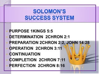  PURPOSE 1KINGS 5:5
 DETERMINATION 2CHRON 2:1
 PREPARATION 2CHRON 2:2, JOHN 14:28
 OPERATION 2CHRON 3:11
 CONTINUATION
 COMPLETION 2CHRON 7:11
 PERFECTION 2CHRON 8:16
 