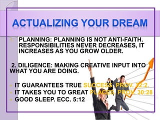 1. PLANNING: PLANNING IS NOT ANTI-FAITH.
RESPONSIBILITIES NEVER DECREASES, IT
INCREASES AS YOU GROW OLDER.
2. DILIGENCE: MAKING CREATIVE INPUT INTO
WHAT YOU ARE DOING.
 IT GUARANTEES TRUE SUCCESS. PROV. 22:2.
 IT TAKES YOU TO GREAT PLACES. PROV. 30:28
 GOOD SLEEP. ECC. 5:12
 