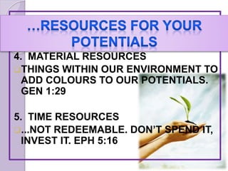 4. MATERIAL RESOURCES
THINGS WITHIN OUR ENVIRONMENT TO
ADD COLOURS TO OUR POTENTIALS.
GEN 1:29
5. TIME RESOURCES
...NOT REDEEMABLE. DON’T SPEND IT,
INVEST IT. EPH 5:16
 