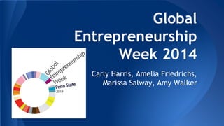 Global
Entrepreneurship
Week 2014
Carly Harris, Amelia Friedrichs,
Marissa Salway, Amy Walker
 
