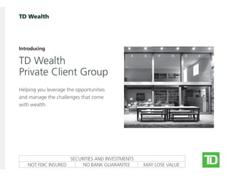 TD Wealth
Introducing
TD Wealth
Private Client Group
Helping you leverage the opportunities
and manage the challenges that come
with wealth.
SECURITIES AND INVESTMENTS
NOT FDIC INSURED NO BANK GUARANTEE MAY LOSE VALUE
 